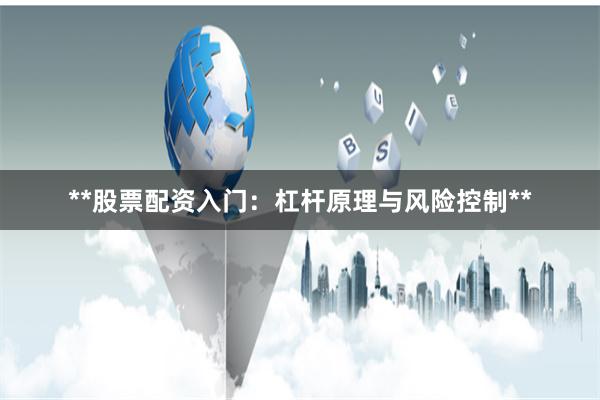 **股票配资入门：杠杆原理与风险控制**