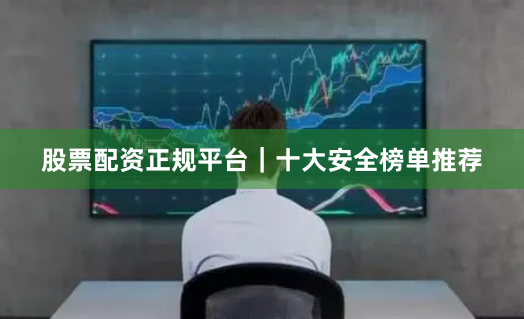 股票配资正规平台｜十大安全榜单推荐