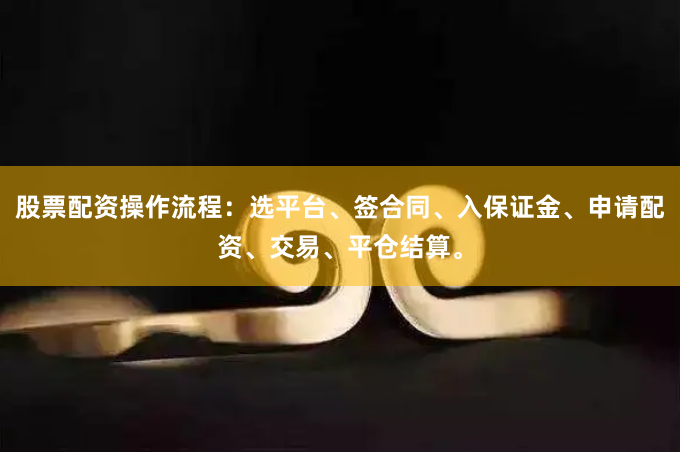 股票配资操作流程：选平台、签合同、入保证金、申请配资、交易、平仓结算。