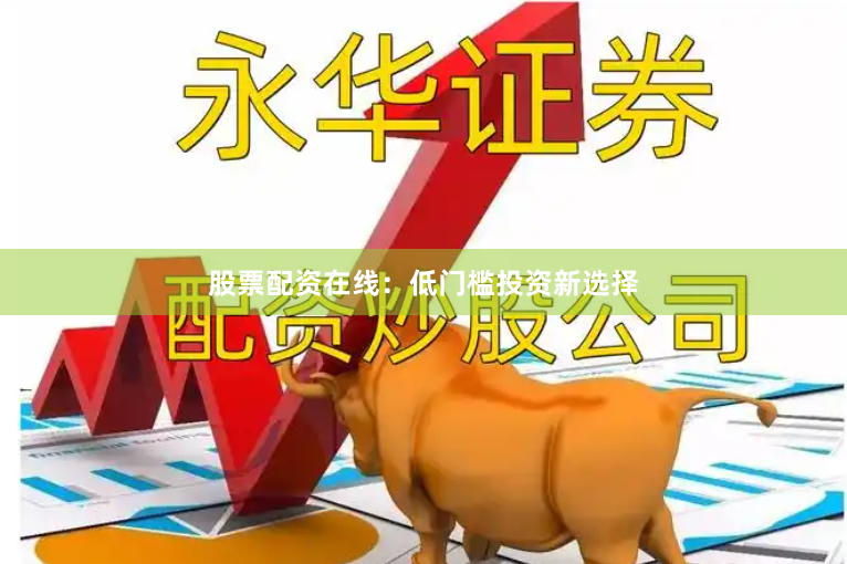 股票配资在线：低门槛投资新选择