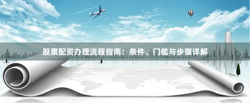 股票配资办理流程指南：条件、门槛与步骤详解