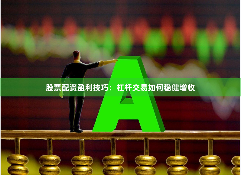 股票配资盈利技巧：杠杆交易如何稳健增收
