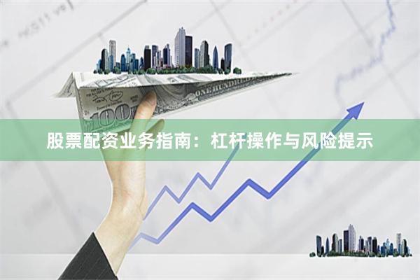 股票配资业务指南：杠杆操作与风险提示
