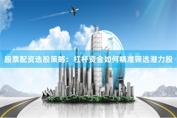 股票配资选股策略：杠杆资金如何精准筛选潜力股