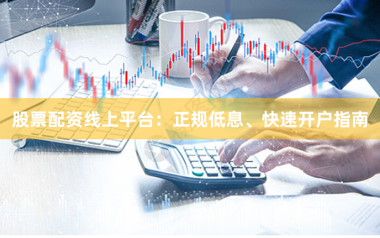 股票配资线上平台：正规低息、快速开户指南