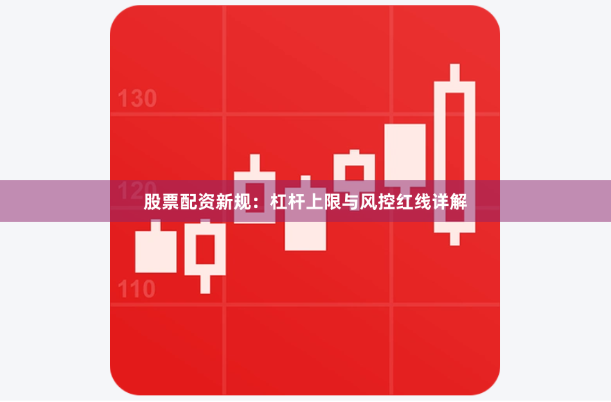 股票配资新规：杠杆上限与风控红线详解