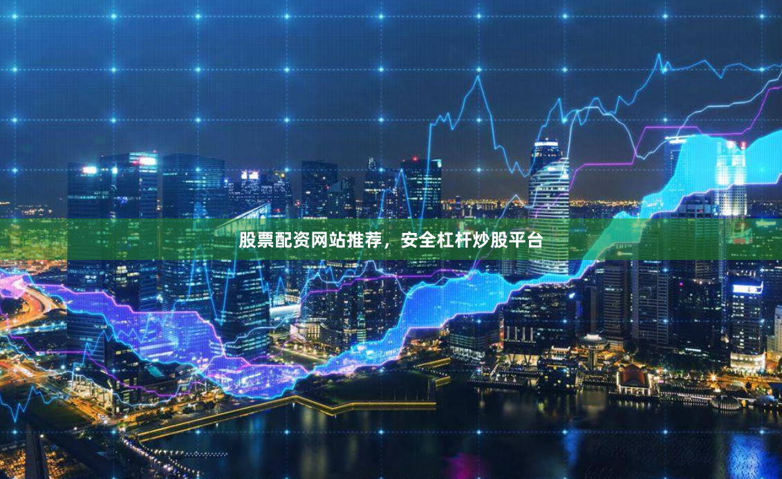 股票配资网站推荐，安全杠杆炒股平台