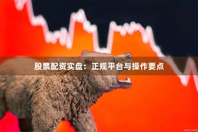 股票配资实盘：正规平台与操作要点