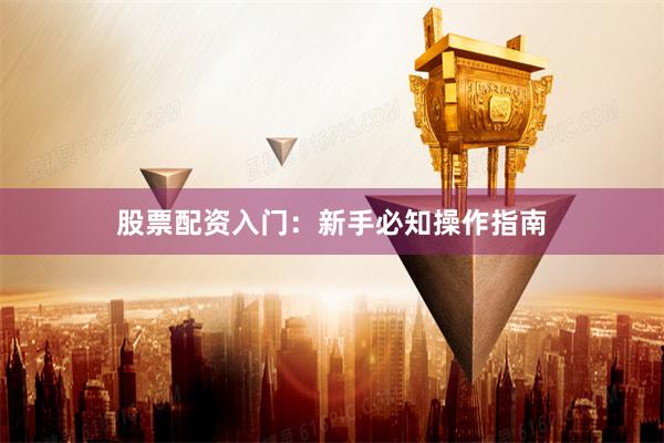 股票配资入门：新手必知操作指南