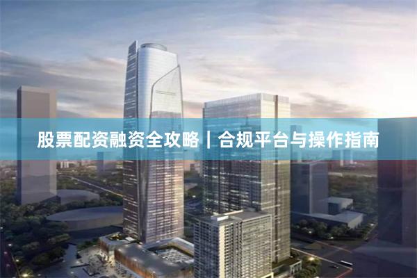 股票配资融资全攻略｜合规平台与操作指南