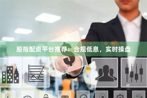 股指配资平台推荐：合规低息，实时操盘