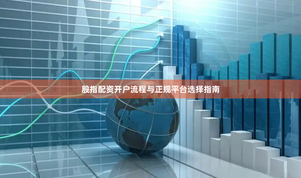 股指配资开户流程与正规平台选择指南