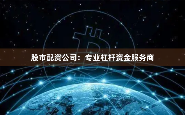 股市配资公司：专业杠杆资金服务商