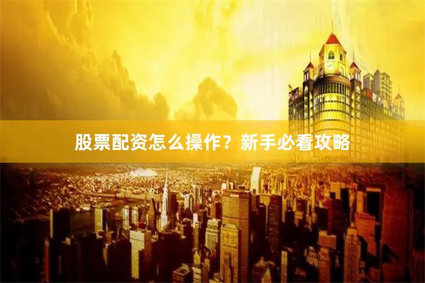 股票配资怎么操作？新手必看攻略