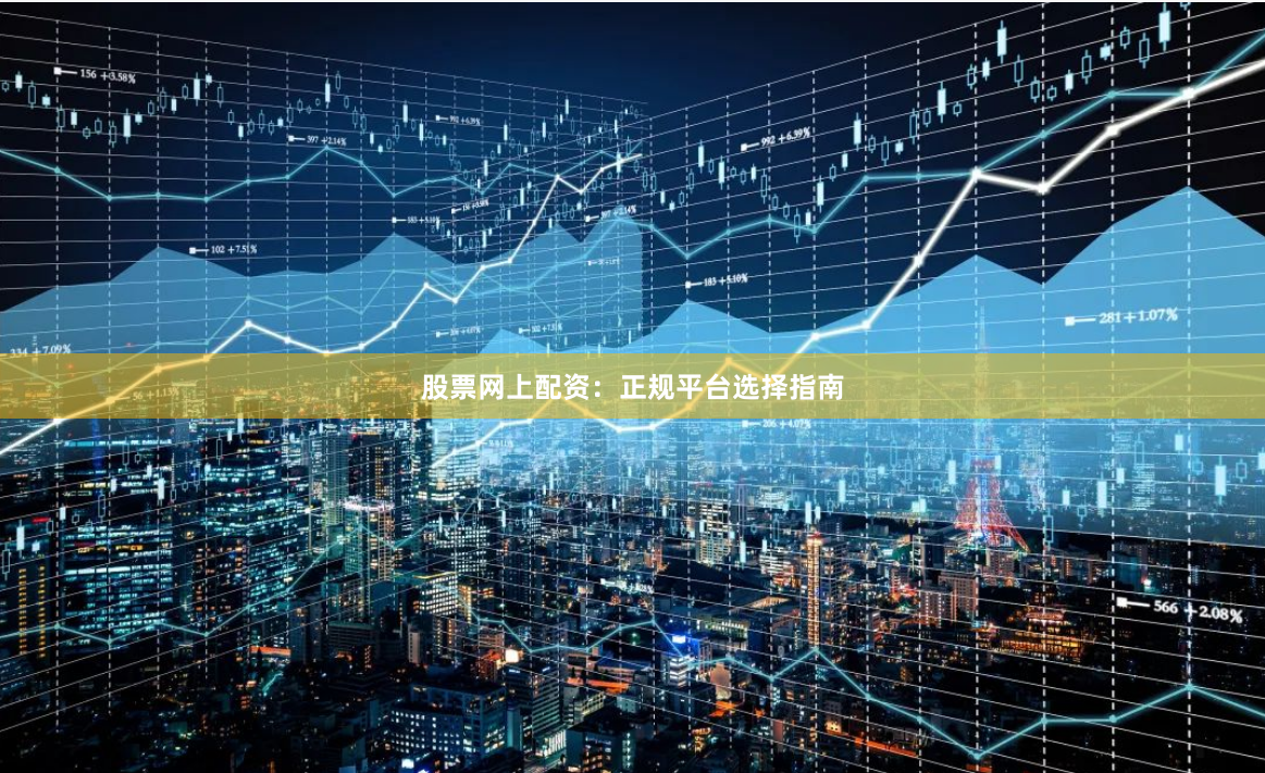 股票网上配资：正规平台选择指南