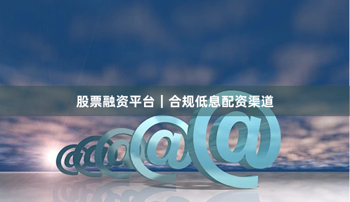 股票融资平台｜合规低息配资渠道