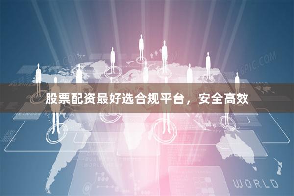 股票配资最好选合规平台，安全高效