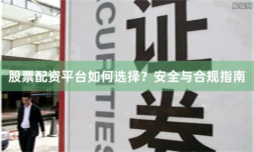 股票配资平台如何选择？安全与合规指南
