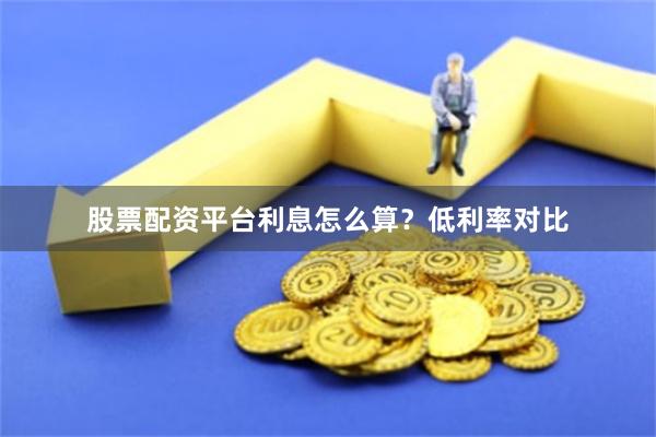 股票配资平台利息怎么算？低利率对比