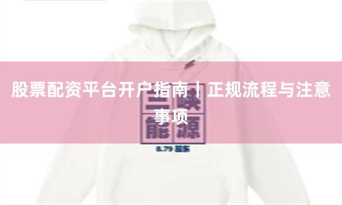 股票配资平台开户指南｜正规流程与注意事项