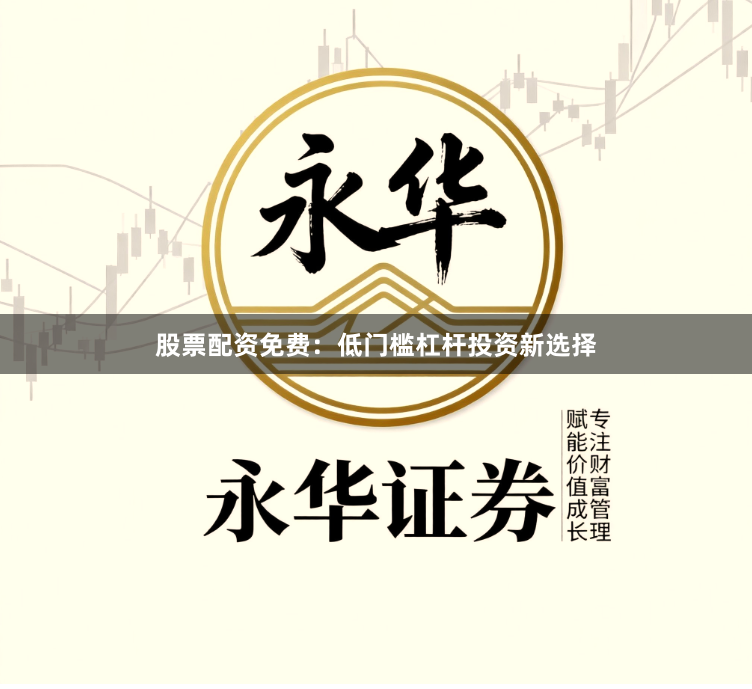 股票配资免费：低门槛杠杆投资新选择