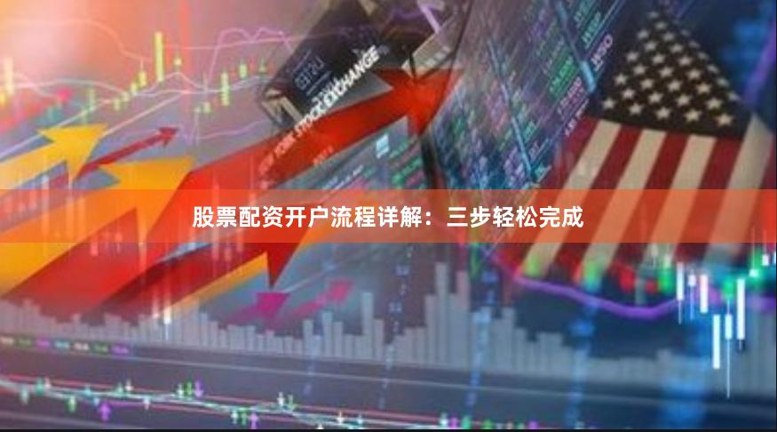 股票配资开户流程详解：三步轻松完成