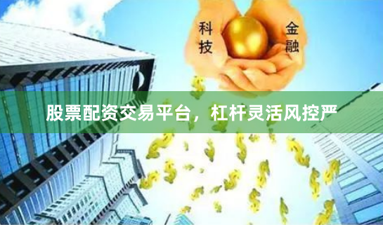 股票配资交易平台，杠杆灵活风控严