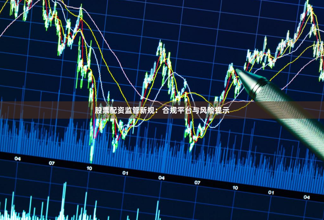 股票配资监管新规：合规平台与风险提示
