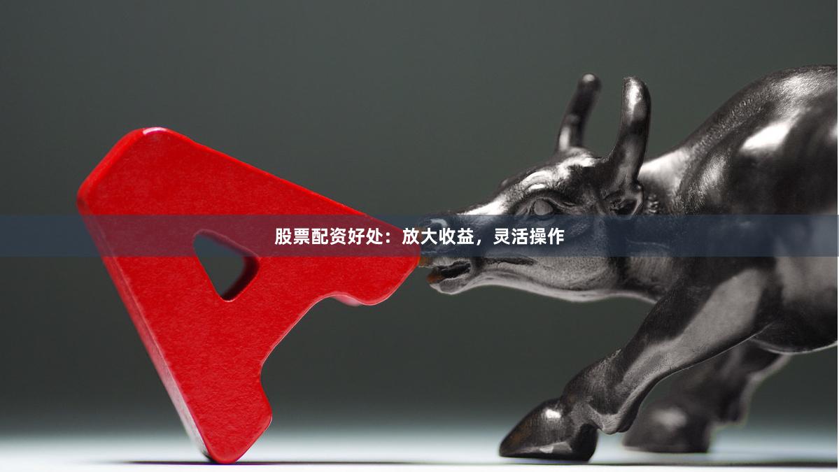 股票配资好处：放大收益，灵活操作
