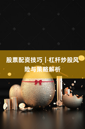 股票配资技巧｜杠杆炒股风险与策略解析