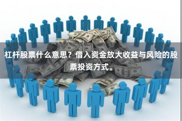 杠杆股票什么意思？借入资金放大收益与风险的股票投资方式。