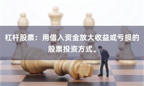 杠杆股票：用借入资金放大收益或亏损的股票投资方式。