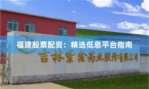 福建股票配资：精选低息平台指南