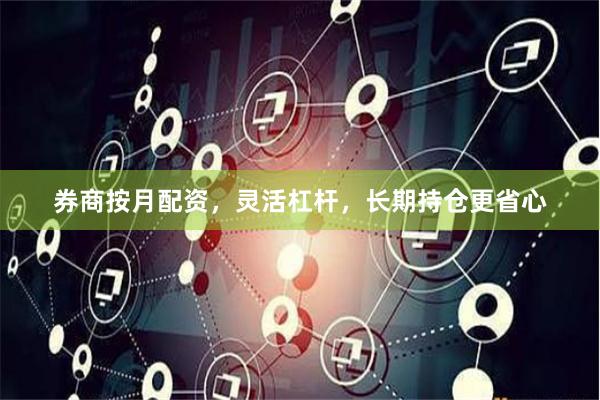 券商按月配资，灵活杠杆，长期持仓更省心