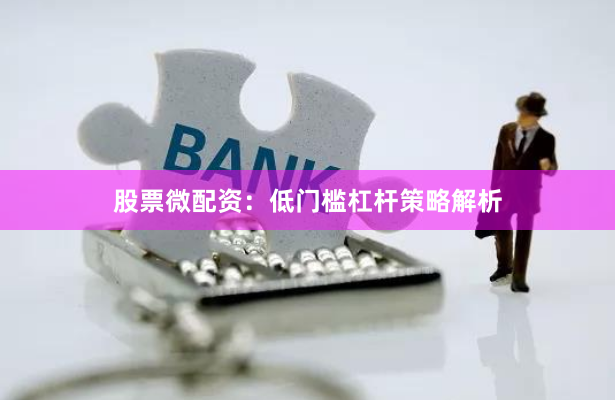 股票微配资：低门槛杠杆策略解析