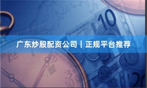 广东炒股配资公司｜正规平台推荐