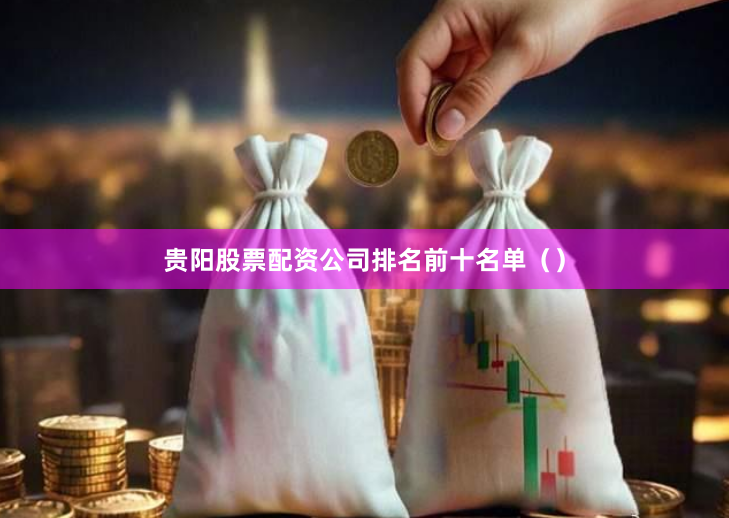 贵阳股票配资公司排名前十名单（）